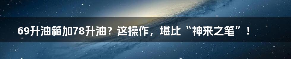 69升油箱加78升油？这操作，堪比“神来之笔”！