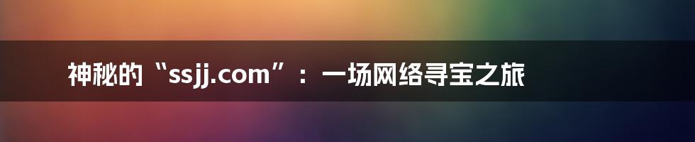 神秘的“ssjj.com”:一场网络寻宝之旅