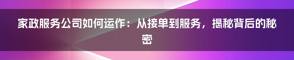 家政服务公司如何运作:从接单到服务,揭秘背后的秘密