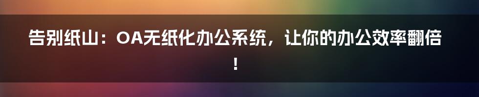 告别纸山:OA无纸化办公系统,让你的办公效率翻倍!