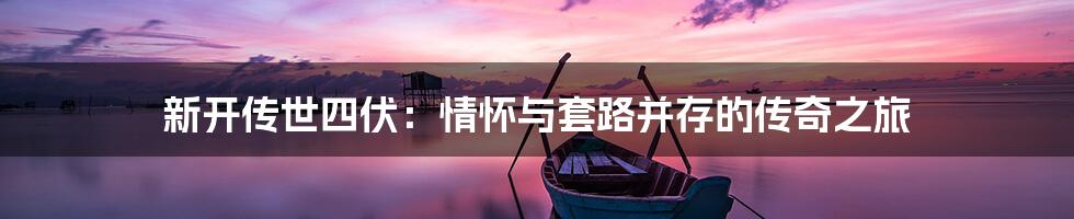 新开传世四伏:情怀与套路并存的传奇之旅