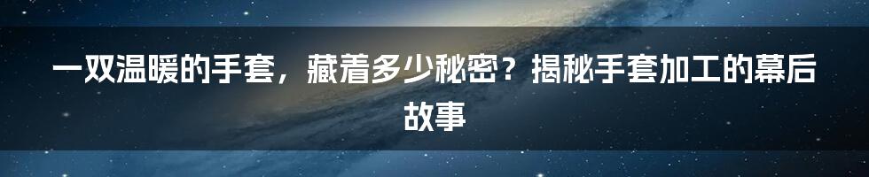 一双温暖的手套，藏着多少秘密？揭秘手套加工的幕后故事