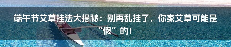 端午节艾草挂法大揭秘：别再乱挂了，你家艾草可能是“假”的！