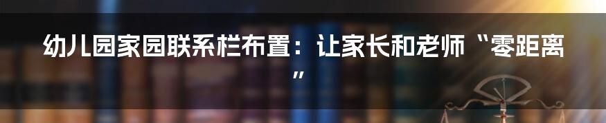 幼儿园家园联系栏布置:让家长和老师“零距离”