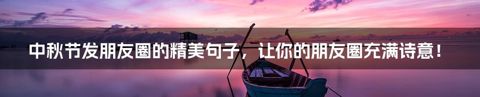 中秋节发朋友圈的精美句子，让你的朋友圈充满诗意！