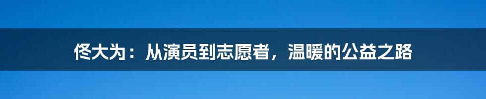 佟大为：从演员到志愿者，温暖的公益之路