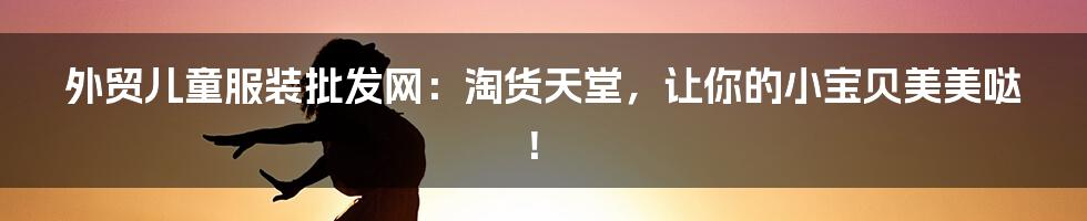 外贸儿童服装批发网:淘货天堂,让你的小宝贝美美哒!