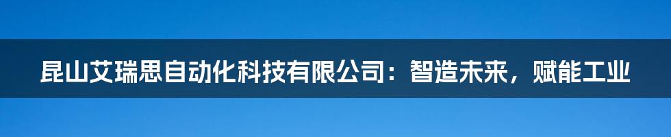 昆山艾瑞思自动化科技有限公司：智造未来，赋能工业