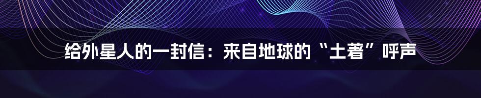 给外星人的一封信：来自地球的“土著”呼声