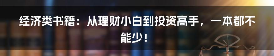 经济类书籍:从理财小白到投资高手,一本都不能少!