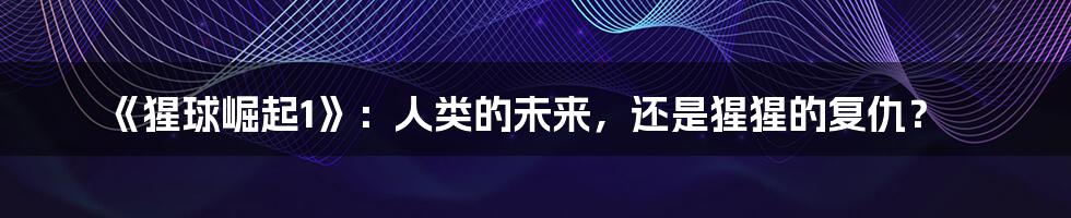 《猩球崛起1》：人类的未来，还是猩猩的复仇？
