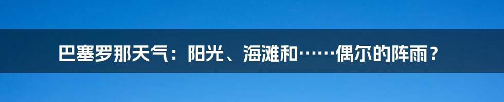 巴塞罗那天气:阳光、海滩和……偶尔的阵雨?