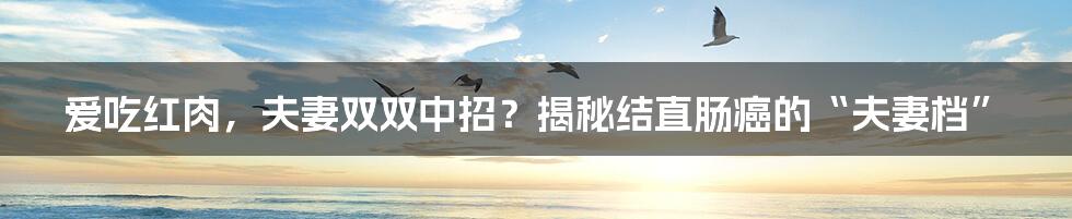 爱吃红肉，夫妻双双中招？揭秘结直肠癌的“夫妻档”