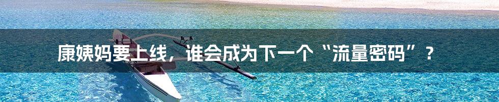 康姨妈要上线，谁会成为下一个“流量密码”？