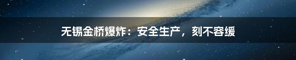 无锡金桥爆炸：安全生产，刻不容缓