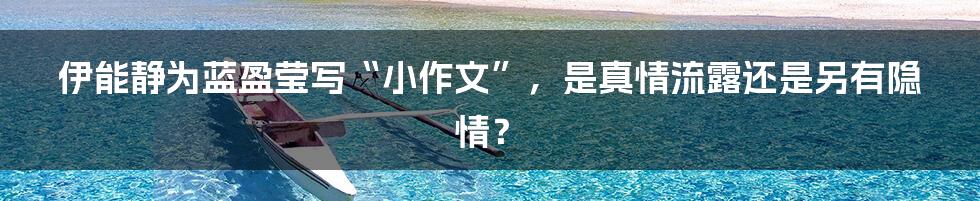 伊能静为蓝盈莹写“小作文”,是真情流露还是另有隐情?