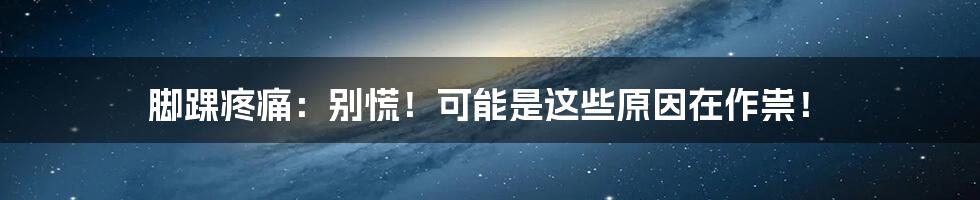 脚踝疼痛:别慌!可能是这些原因在作祟!