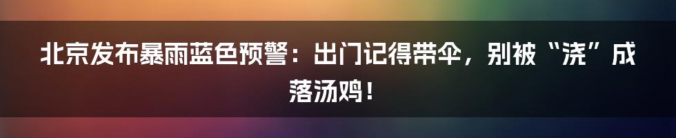 北京发布暴雨蓝色预警:出门记得带伞,别被“浇”成落汤鸡!