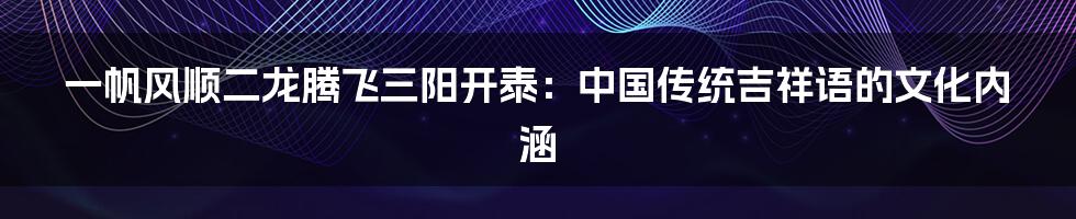 一帆风顺二龙腾飞三阳开泰:中国传统吉祥语的文化内涵