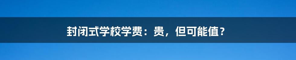 封闭式学校学费:贵,但可能值?