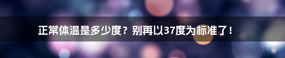 正常体温是多少度？别再以37度为标准了！