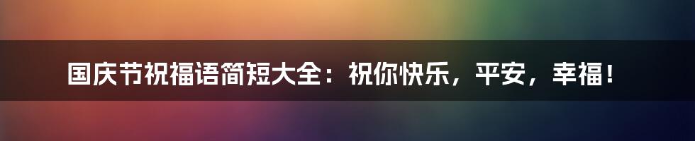 国庆节祝福语简短大全:祝你快乐,平安,幸福!
