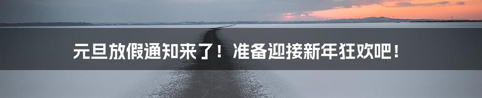 元旦放假通知来了!准备迎接新年狂欢吧!