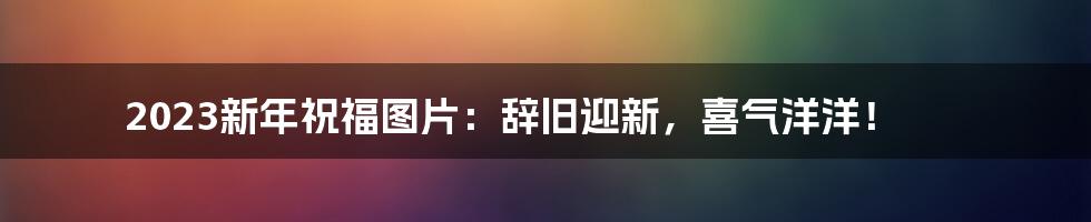 2023新年祝福图片:辞旧迎新,喜气洋洋!