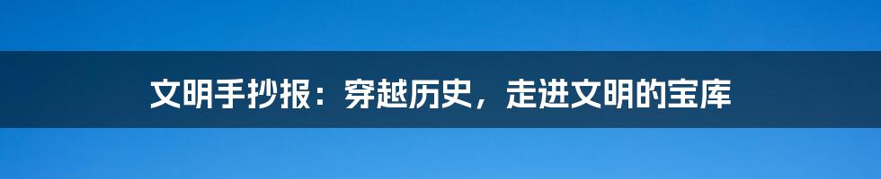 文明手抄报：穿越历史，走进文明的宝库