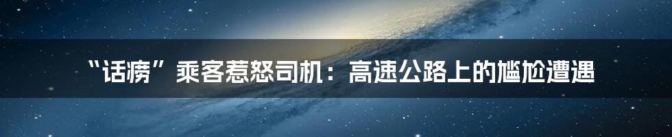 “话痨”乘客惹怒司机:高速公路上的尴尬遭遇