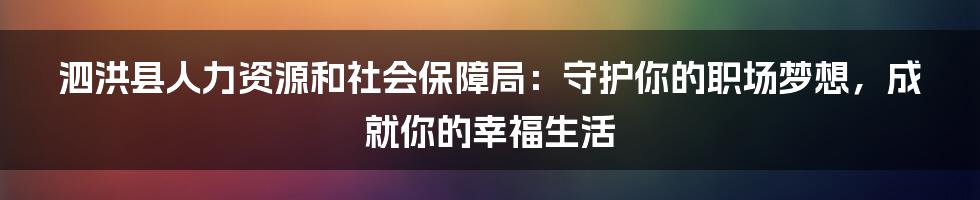 泗洪县人力资源和社会保障局:守护你的职场梦想,成就你的幸福生活