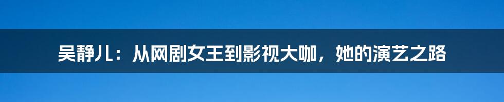 吴静儿：从网剧女王到影视大咖，她的演艺之路