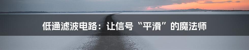 低通滤波电路:让信号“平滑”的魔法师