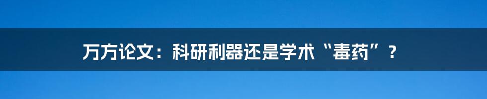 万方论文:科研利器还是学术“毒药”?