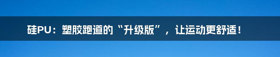 硅PU:塑胶跑道的“升级版”,让运动更舒适!