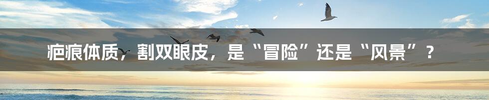 疤痕体质，割双眼皮，是“冒险”还是“风景”？