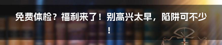 免费体检?福利来了!别高兴太早,陷阱可不少!