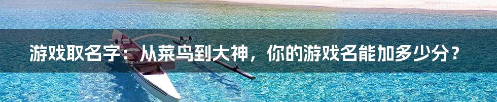 游戏取名字:从菜鸟到大神,你的游戏名能加多少分?