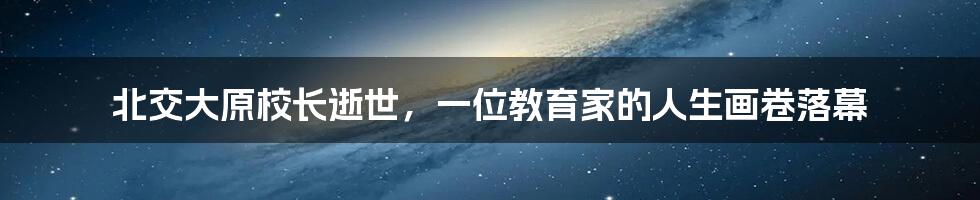 北交大原校长逝世,一位教育家的人生画卷落幕