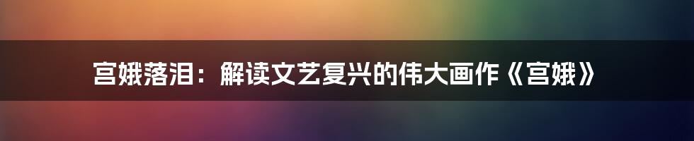 宫娥落泪:解读文艺复兴的伟大画作《宫娥》