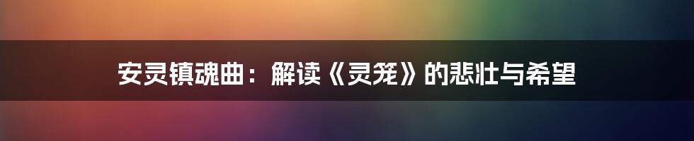安灵镇魂曲:解读《灵笼》的悲壮与希望