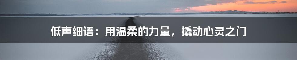低声细语:用温柔的力量,撬动心灵之门