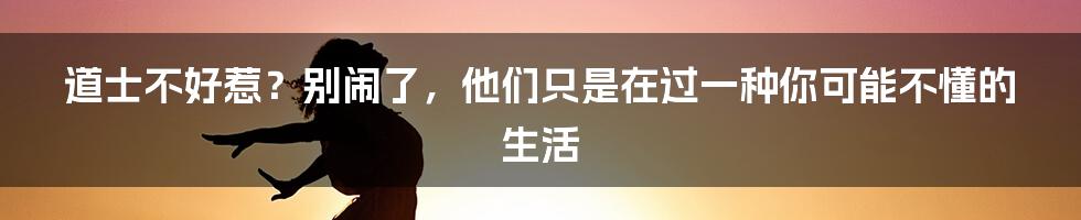 道士不好惹?别闹了,他们只是在过一种你可能不懂的生活