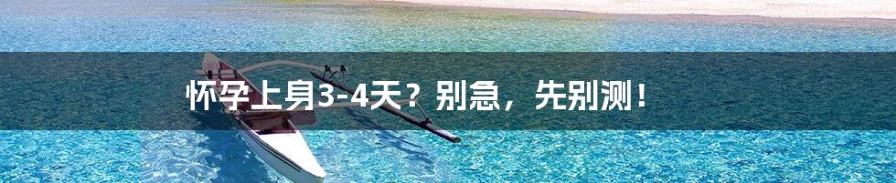怀孕上身3-4天?别急,先别测!