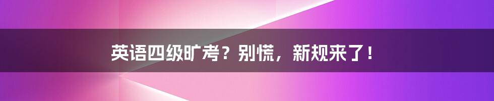 英语四级旷考?别慌,新规来了!