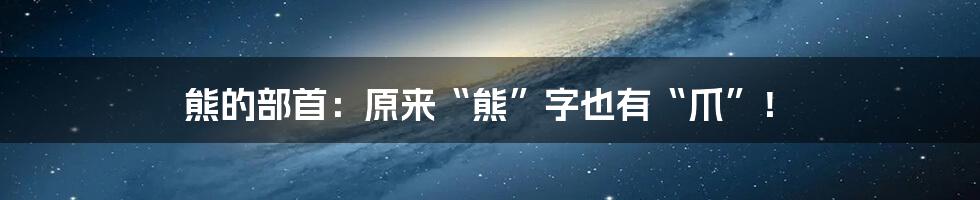 熊的部首:原来“熊”字也有“爪”!