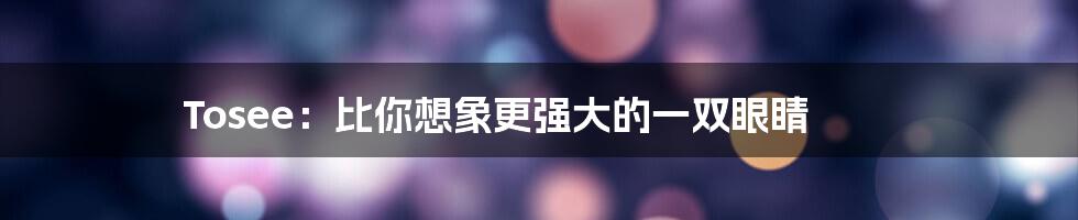 Tosee:比你想象更强大的一双眼睛