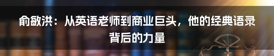 俞敏洪：从英语老师到商业巨头，他的经典语录背后的力量