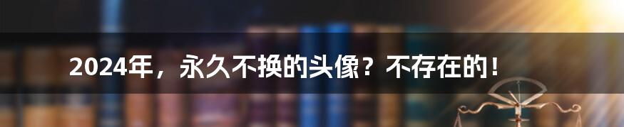 2024年,永久不换的头像?不存在的!