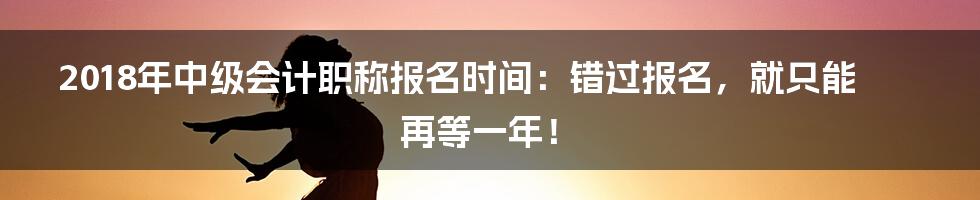 2018年中级会计职称报名时间:错过报名,就只能再等一年!